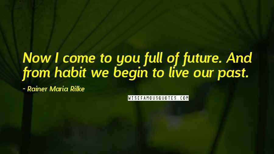 Rainer Maria Rilke Quotes: Now I come to you full of future. And from habit we begin to live our past.