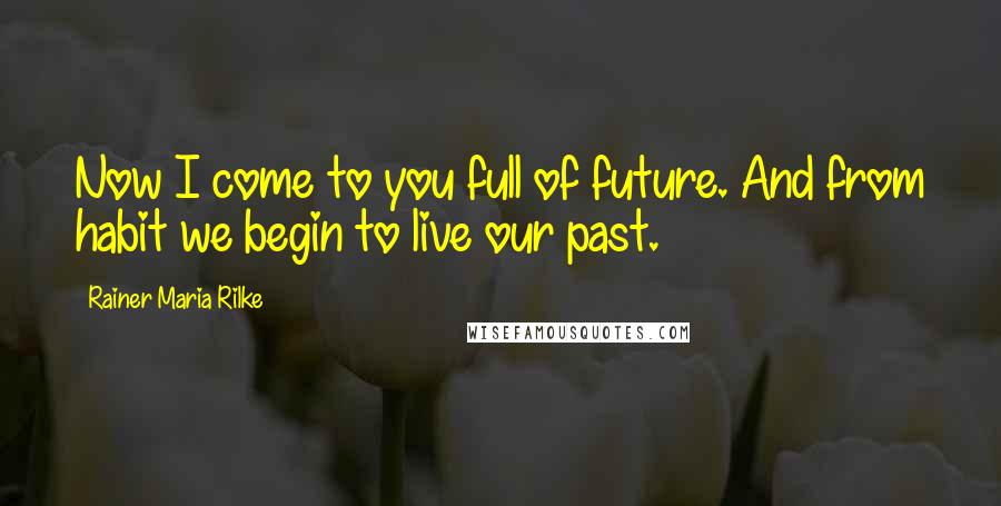 Rainer Maria Rilke Quotes: Now I come to you full of future. And from habit we begin to live our past.