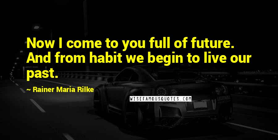 Rainer Maria Rilke Quotes: Now I come to you full of future. And from habit we begin to live our past.