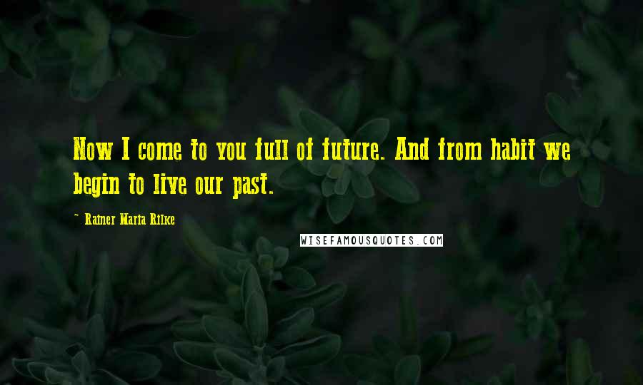 Rainer Maria Rilke Quotes: Now I come to you full of future. And from habit we begin to live our past.