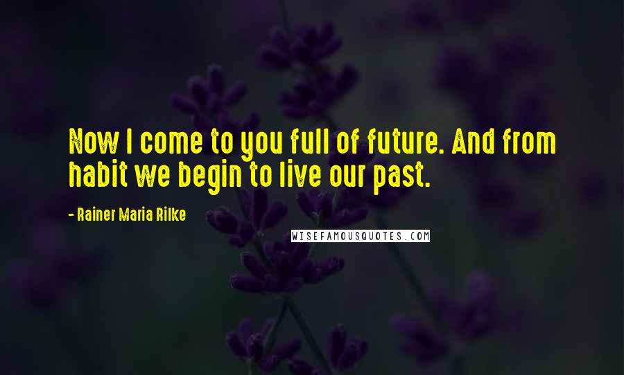 Rainer Maria Rilke Quotes: Now I come to you full of future. And from habit we begin to live our past.