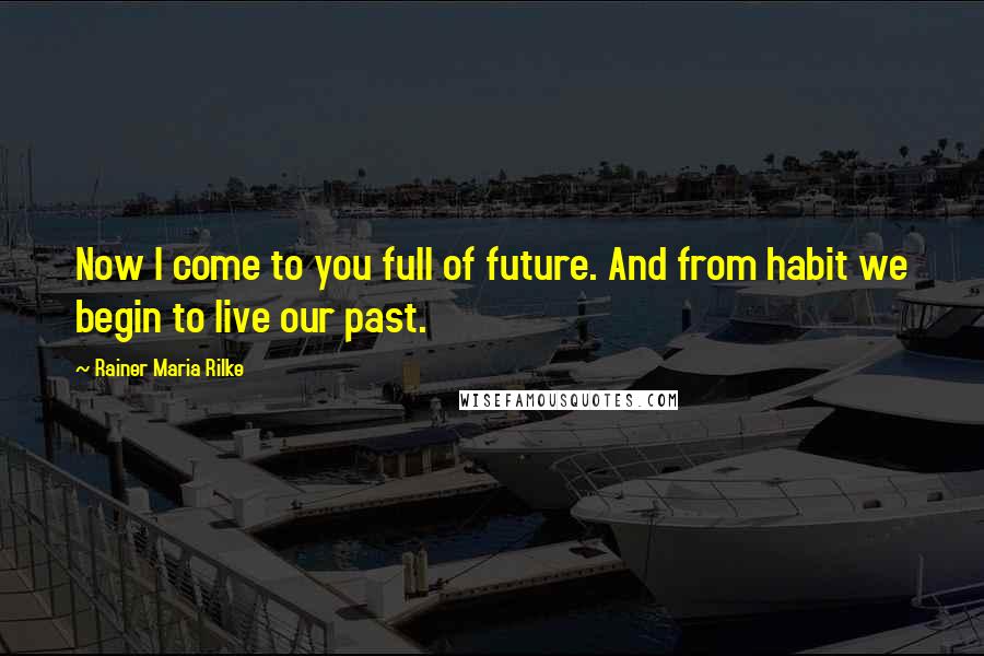 Rainer Maria Rilke Quotes: Now I come to you full of future. And from habit we begin to live our past.