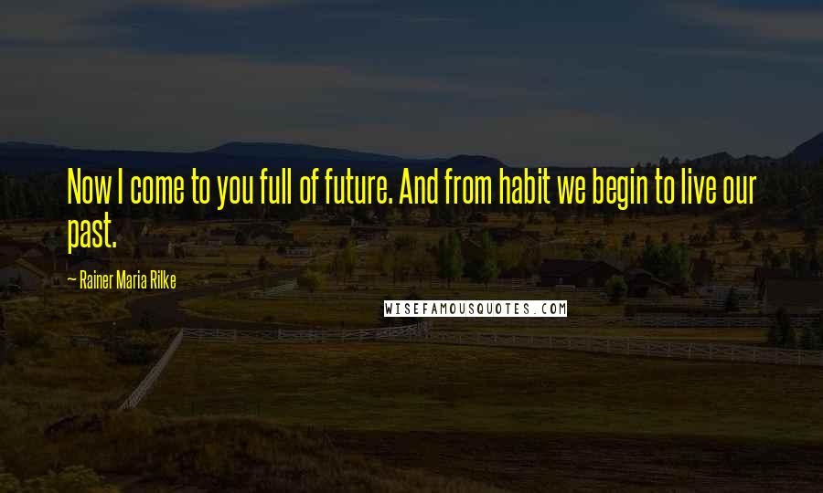 Rainer Maria Rilke Quotes: Now I come to you full of future. And from habit we begin to live our past.