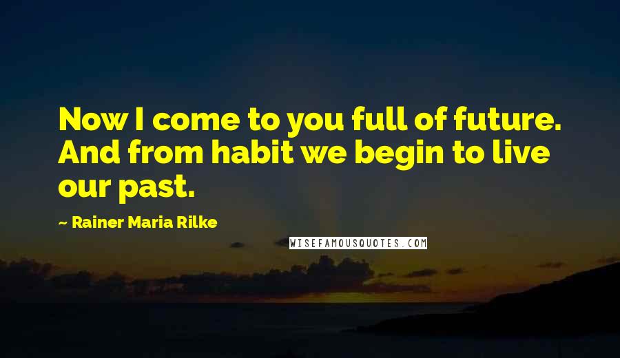 Rainer Maria Rilke Quotes: Now I come to you full of future. And from habit we begin to live our past.