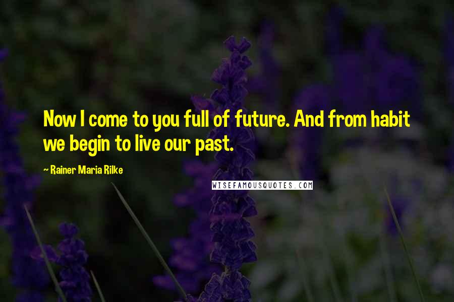 Rainer Maria Rilke Quotes: Now I come to you full of future. And from habit we begin to live our past.