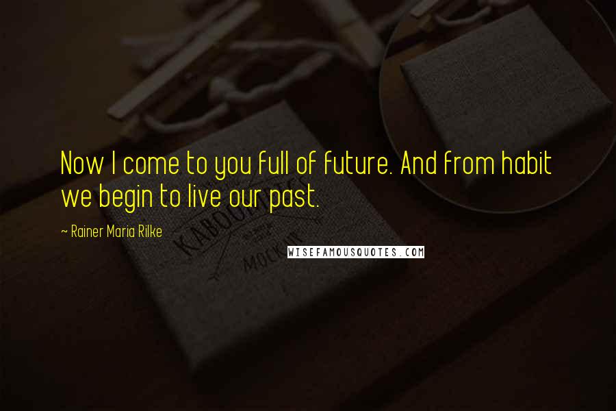 Rainer Maria Rilke Quotes: Now I come to you full of future. And from habit we begin to live our past.