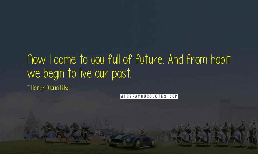 Rainer Maria Rilke Quotes: Now I come to you full of future. And from habit we begin to live our past.