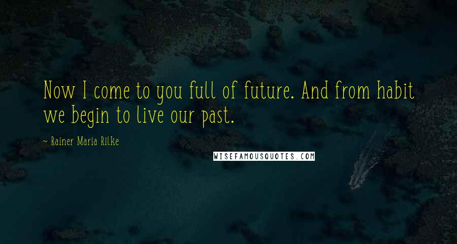 Rainer Maria Rilke Quotes: Now I come to you full of future. And from habit we begin to live our past.