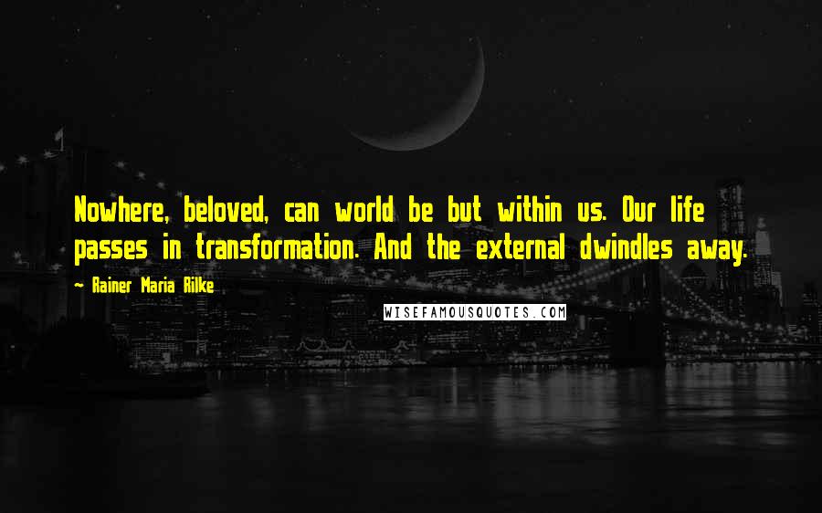 Rainer Maria Rilke Quotes: Nowhere, beloved, can world be but within us. Our life passes in transformation. And the external dwindles away.