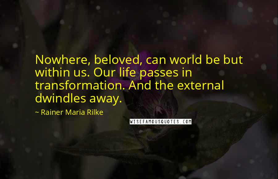 Rainer Maria Rilke Quotes: Nowhere, beloved, can world be but within us. Our life passes in transformation. And the external dwindles away.