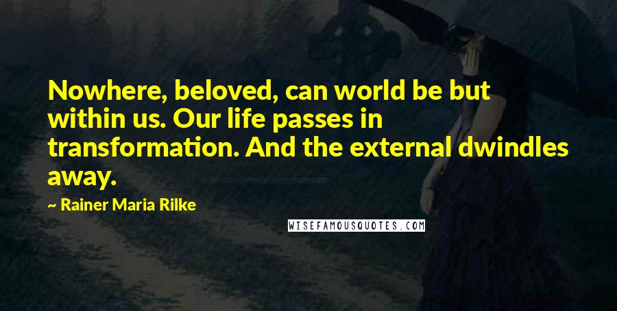 Rainer Maria Rilke Quotes: Nowhere, beloved, can world be but within us. Our life passes in transformation. And the external dwindles away.