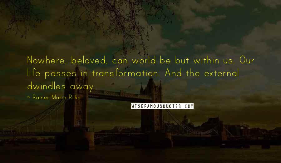 Rainer Maria Rilke Quotes: Nowhere, beloved, can world be but within us. Our life passes in transformation. And the external dwindles away.