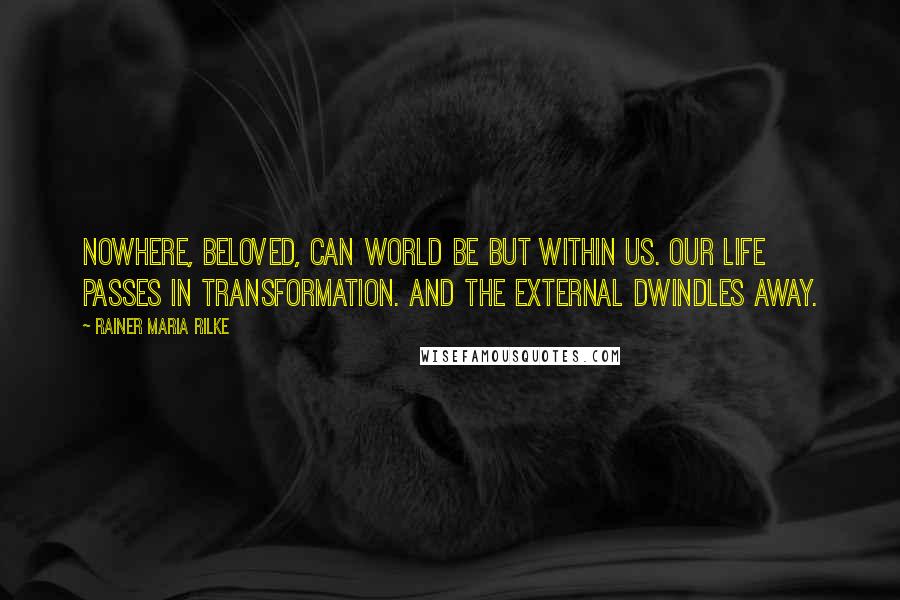 Rainer Maria Rilke Quotes: Nowhere, beloved, can world be but within us. Our life passes in transformation. And the external dwindles away.