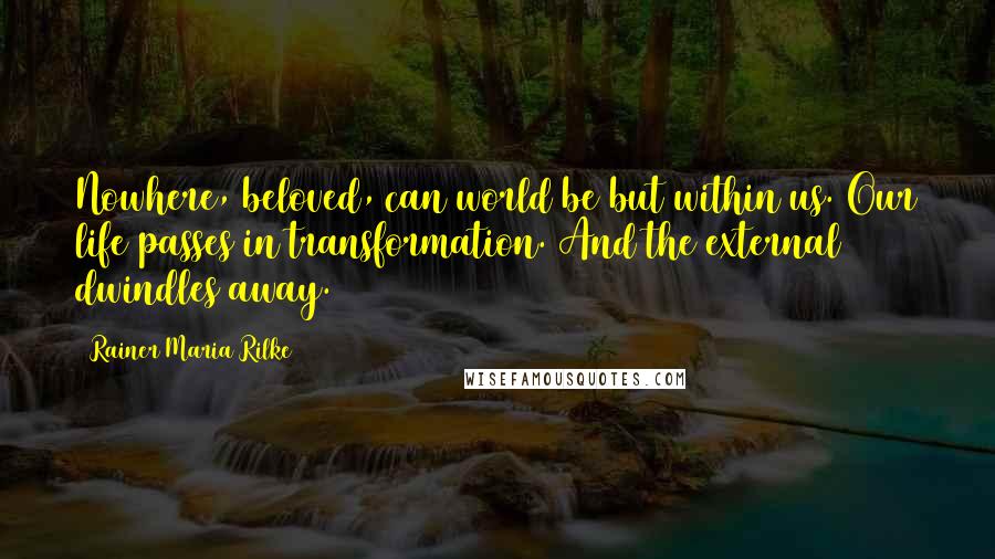 Rainer Maria Rilke Quotes: Nowhere, beloved, can world be but within us. Our life passes in transformation. And the external dwindles away.