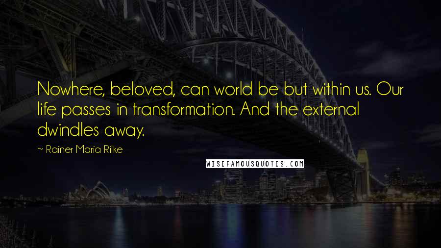 Rainer Maria Rilke Quotes: Nowhere, beloved, can world be but within us. Our life passes in transformation. And the external dwindles away.