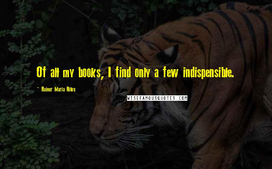 Rainer Maria Rilke Quotes: Of all my books, I find only a few indispensible.