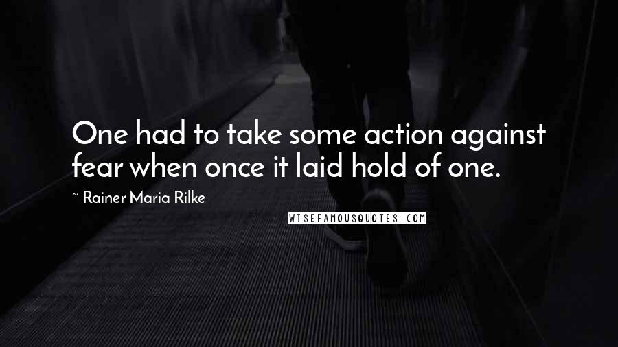 Rainer Maria Rilke Quotes: One had to take some action against fear when once it laid hold of one.