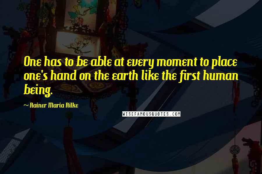 Rainer Maria Rilke Quotes: One has to be able at every moment to place one's hand on the earth like the first human being.