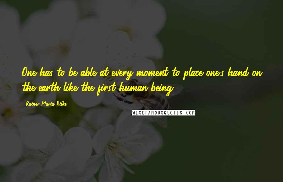 Rainer Maria Rilke Quotes: One has to be able at every moment to place one's hand on the earth like the first human being.