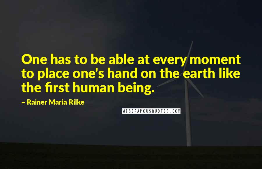 Rainer Maria Rilke Quotes: One has to be able at every moment to place one's hand on the earth like the first human being.