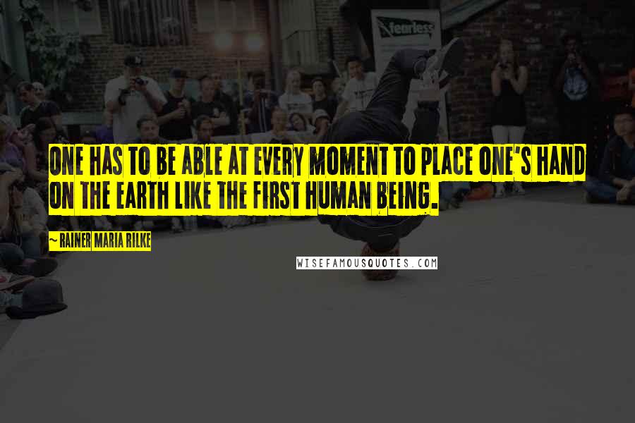 Rainer Maria Rilke Quotes: One has to be able at every moment to place one's hand on the earth like the first human being.