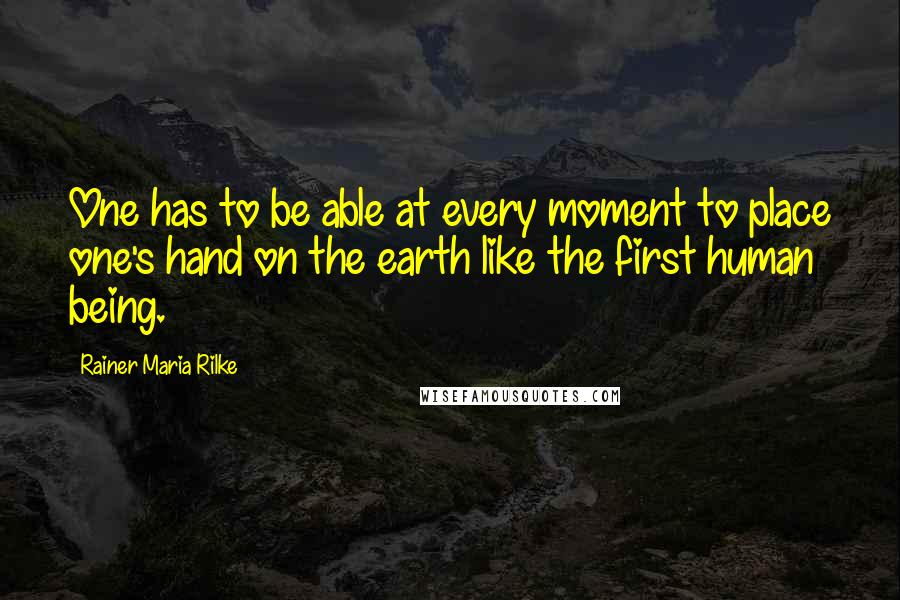 Rainer Maria Rilke Quotes: One has to be able at every moment to place one's hand on the earth like the first human being.