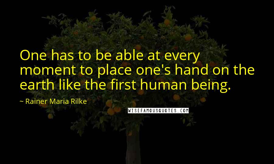 Rainer Maria Rilke Quotes: One has to be able at every moment to place one's hand on the earth like the first human being.