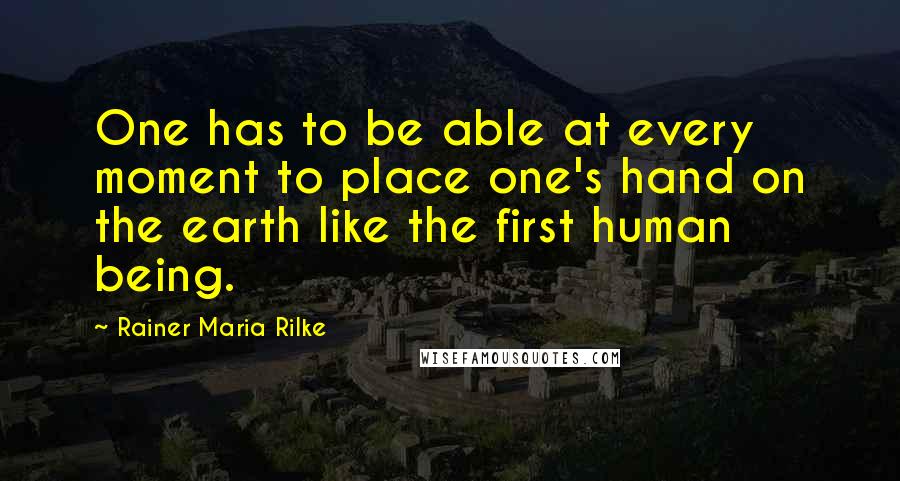 Rainer Maria Rilke Quotes: One has to be able at every moment to place one's hand on the earth like the first human being.