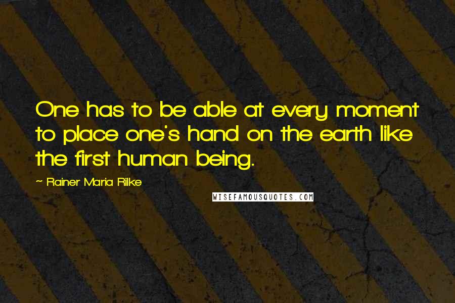 Rainer Maria Rilke Quotes: One has to be able at every moment to place one's hand on the earth like the first human being.