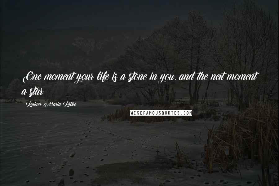 Rainer Maria Rilke Quotes: One moment your life is a stone in you, and the next moment a star!