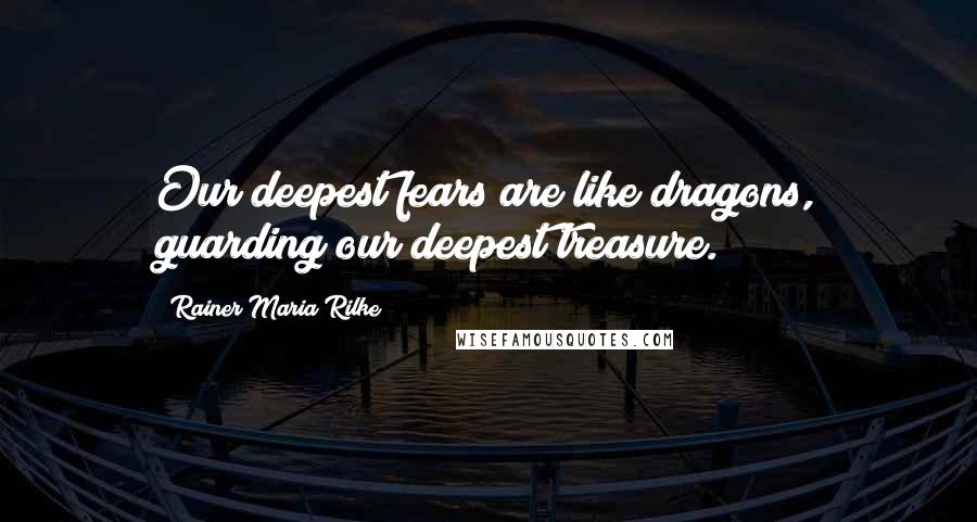 Rainer Maria Rilke Quotes: Our deepest fears are like dragons, guarding our deepest treasure.