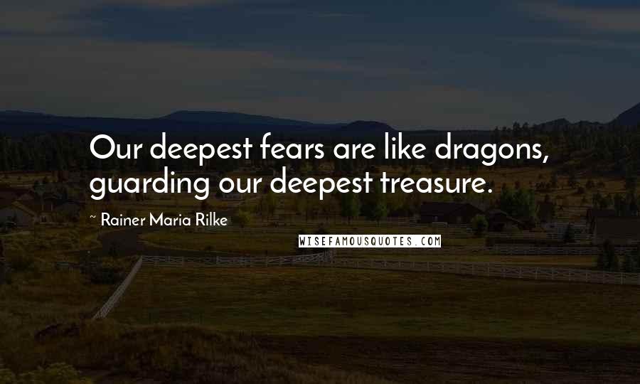 Rainer Maria Rilke Quotes: Our deepest fears are like dragons, guarding our deepest treasure.