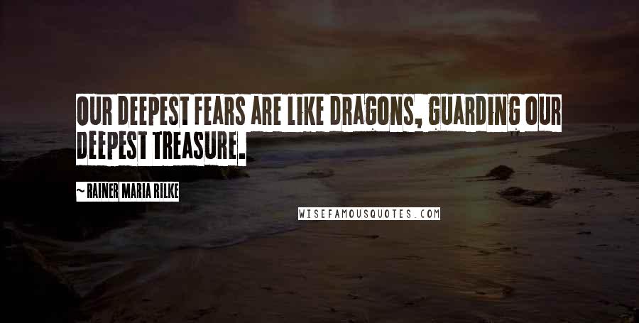 Rainer Maria Rilke Quotes: Our deepest fears are like dragons, guarding our deepest treasure.