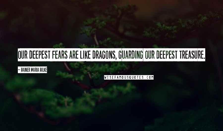 Rainer Maria Rilke Quotes: Our deepest fears are like dragons, guarding our deepest treasure.