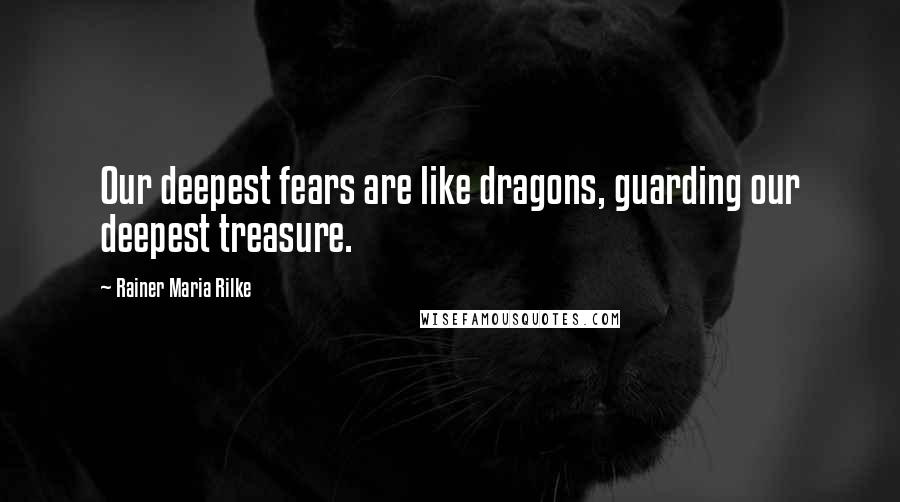 Rainer Maria Rilke Quotes: Our deepest fears are like dragons, guarding our deepest treasure.