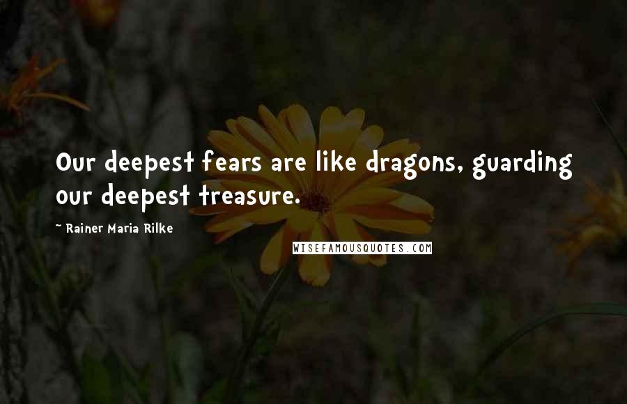 Rainer Maria Rilke Quotes: Our deepest fears are like dragons, guarding our deepest treasure.