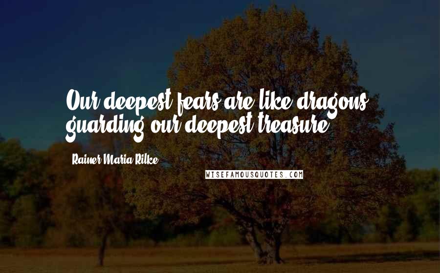 Rainer Maria Rilke Quotes: Our deepest fears are like dragons, guarding our deepest treasure.