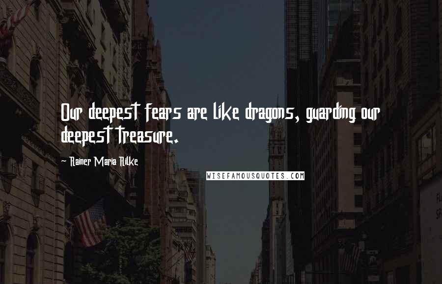 Rainer Maria Rilke Quotes: Our deepest fears are like dragons, guarding our deepest treasure.