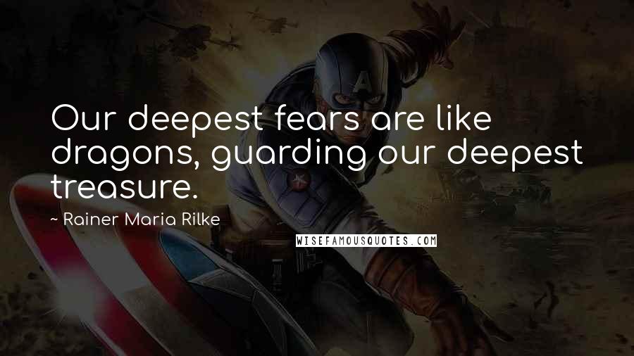 Rainer Maria Rilke Quotes: Our deepest fears are like dragons, guarding our deepest treasure.