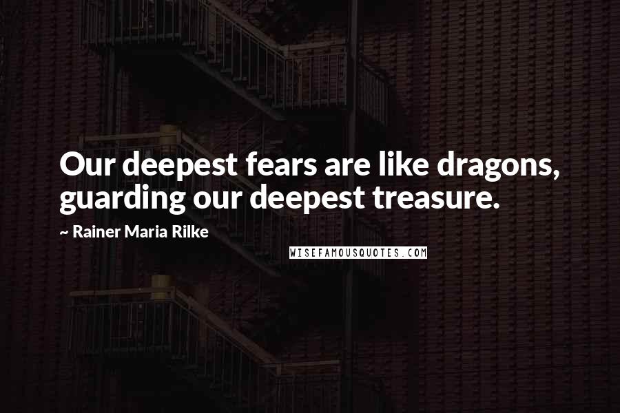 Rainer Maria Rilke Quotes: Our deepest fears are like dragons, guarding our deepest treasure.