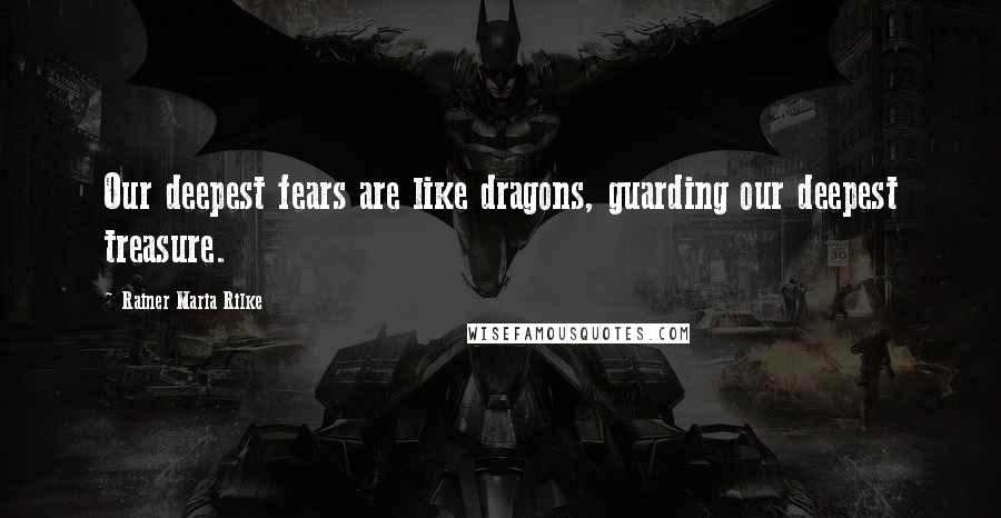 Rainer Maria Rilke Quotes: Our deepest fears are like dragons, guarding our deepest treasure.