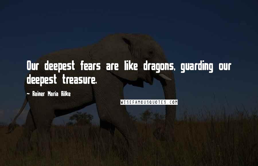 Rainer Maria Rilke Quotes: Our deepest fears are like dragons, guarding our deepest treasure.