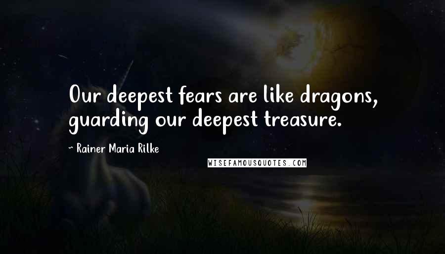 Rainer Maria Rilke Quotes: Our deepest fears are like dragons, guarding our deepest treasure.