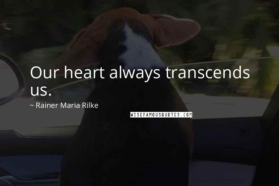 Rainer Maria Rilke Quotes: Our heart always transcends us.