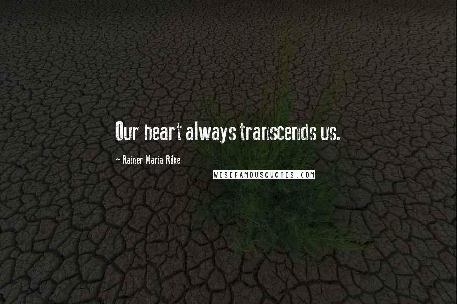 Rainer Maria Rilke Quotes: Our heart always transcends us.