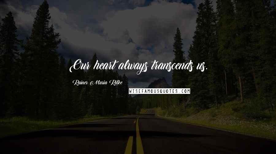 Rainer Maria Rilke Quotes: Our heart always transcends us.