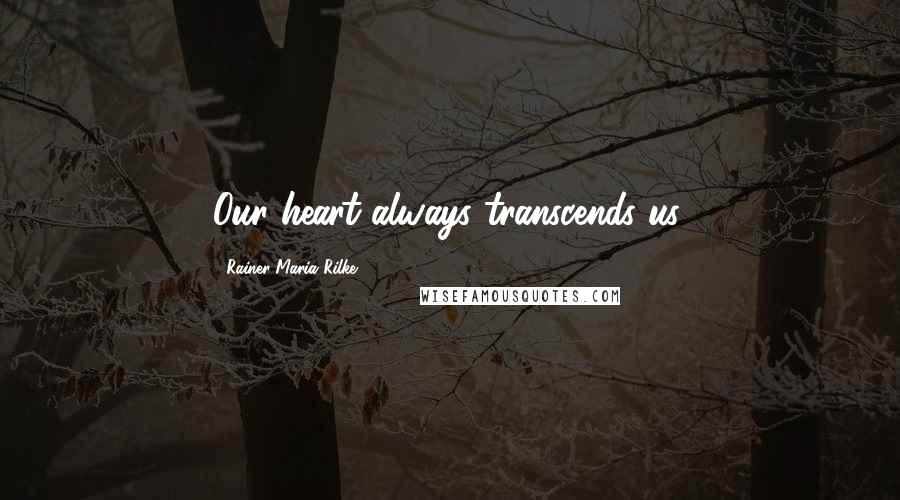 Rainer Maria Rilke Quotes: Our heart always transcends us.