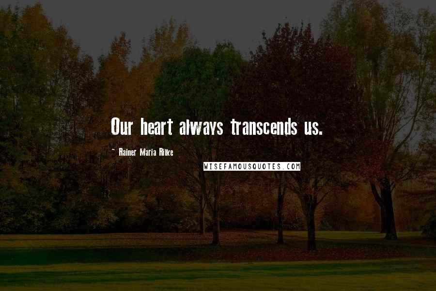 Rainer Maria Rilke Quotes: Our heart always transcends us.