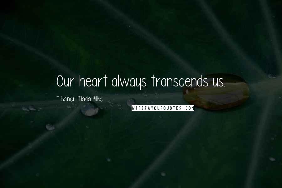 Rainer Maria Rilke Quotes: Our heart always transcends us.