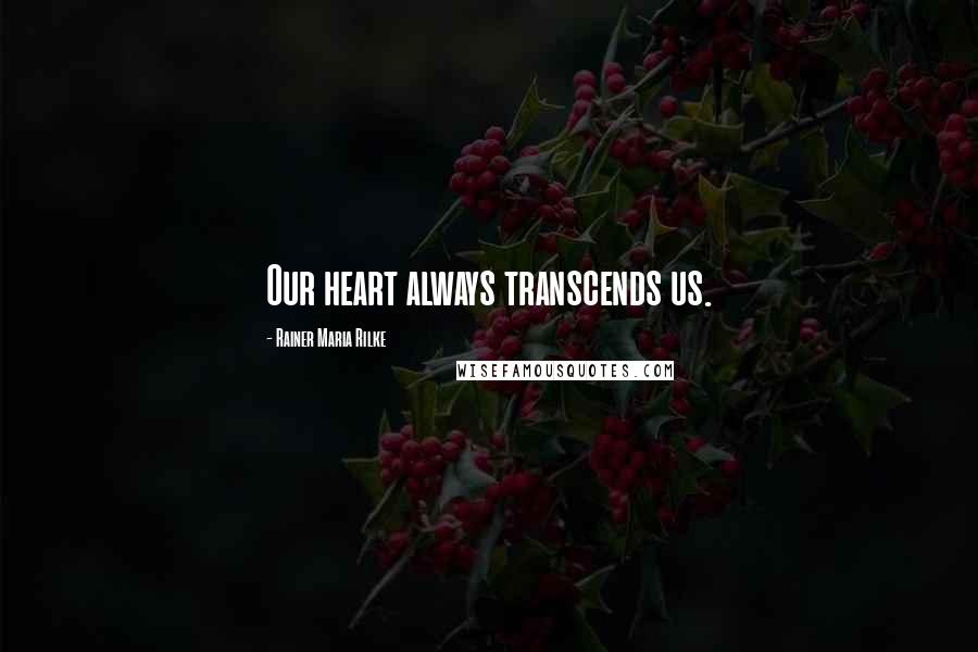 Rainer Maria Rilke Quotes: Our heart always transcends us.